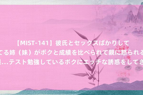 【MIST-141】彼氏とセックスばかりしていて、いつも赤点取ってる姉（妹）がボクと成績を比べられて親に怒られるのが嫌になった結果…テスト勉強しているボクにエッチな誘惑をしてきて成績を下げさせようとする。 3：0！中国女排晋级四强，将和日本争小组第一，四大新星值得表情