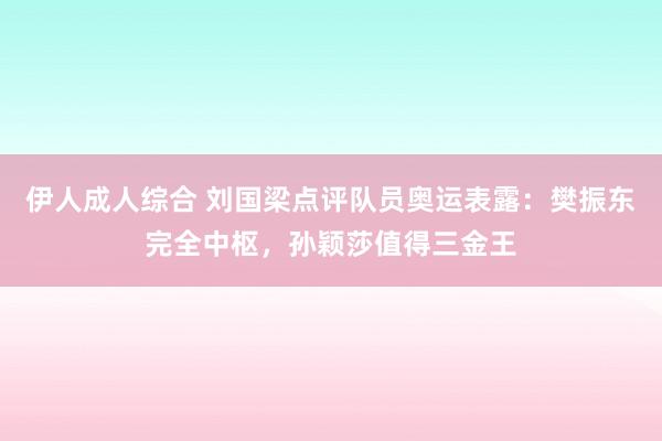 伊人成人综合 刘国梁点评队员奥运表露：樊振东完全中枢，孙颖莎值得三金王