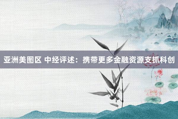 亚洲美图区 中经评述：携带更多金融资源支抓科创