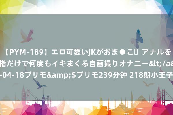 【PYM-189】エロ可愛いJKがおま●こ・アナルをいっぱい見せちゃう 指だけで何度もイキまくる自画撮りオナニー</a>2016-04-18プリモ&$プリモ239分钟 218期小王子应许8猜想奖号：余数分析