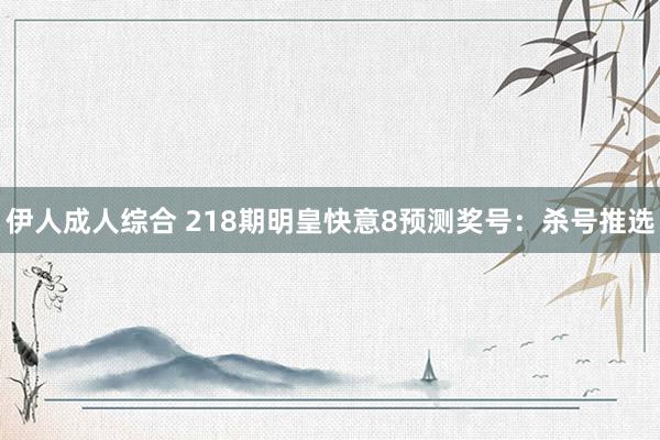 伊人成人综合 218期明皇快意8预测奖号：杀号推选