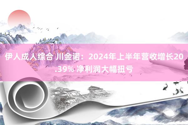 伊人成人综合 川金诺：2024年上半年营收增长20.39% 净利润大幅扭亏