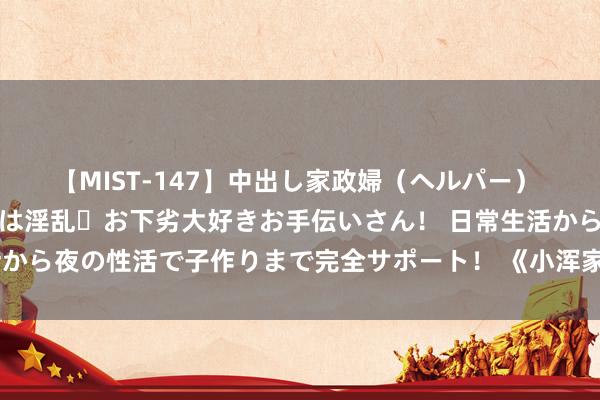 【MIST-147】中出し家政婦（ヘルパー） 清楚で美人な出張家政婦は淫乱・お下劣大好きお手伝いさん！ 日常生活から夜の性活で子作りまで完全サポート！ 《小浑家》中周父是最贤人的