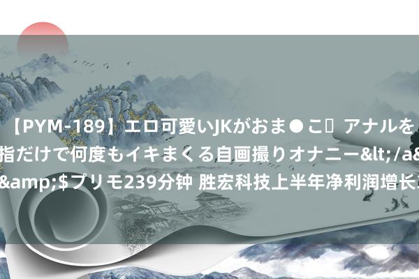 【PYM-189】エロ可愛いJKがおま●こ・アナルをいっぱい見せちゃう 指だけで何度もイキまくる自画撮りオナニー</a>2016-04-18プリモ&$プリモ239分钟 胜宏科技上半年净利润增长33.23%至4.59亿元 多类AI家具干预量产