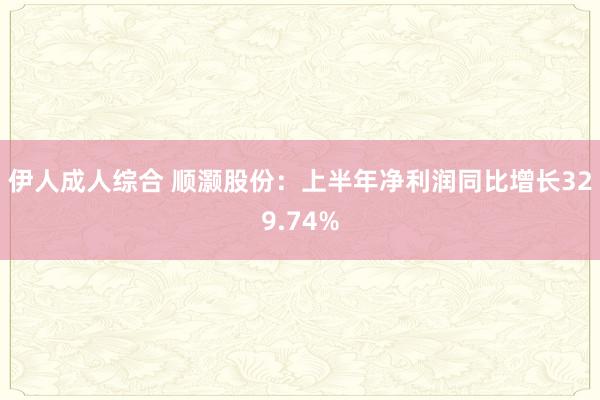 伊人成人综合 顺灏股份：上半年净利润同比增长329.74%