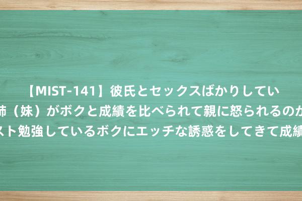 【MIST-141】彼氏とセックスばかりしていて、いつも赤点取ってる姉（妹）がボクと成績を比べられて親に怒られるのが嫌になった結果…テスト勉強しているボクにエッチな誘惑をしてきて成績を下げさせようとする。 8月15日永吉转债高潮1.37%，转股溢价率46.19%