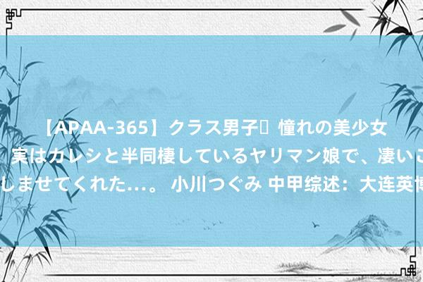 【APAA-365】クラス男子・憧れの美少女をラブホに連れ込むと、実はカレシと半同棲しているヤリマン娘で、凄いご奉仕セックスを愉しませてくれた…。 小川つぐみ 中甲综述：大连英博客胜黑龙江冰城，距离榜首云南玉昆还差4分