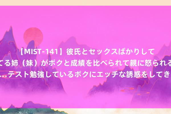 【MIST-141】彼氏とセックスばかりしていて、いつも赤点取ってる姉（妹）がボクと成績を比べられて親に怒られるのが嫌になった結果…テスト勉強しているボクにエッチな誘惑をしてきて成績を下げさせようとする。 可惜了！两次初级演叨，U16国足1比2不敌日本！艾比布拉独木难支