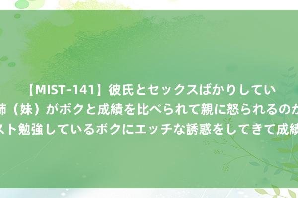 【MIST-141】彼氏とセックスばかりしていて、いつも赤点取ってる姉（妹）がボクと成績を比べられて親に怒られるのが嫌になった結果…テスト勉強しているボクにエッチな誘惑をしてきて成績を下げさせようとする。 哪4个生肖， 不急着生效， 8月能动须相应， 登上职场巅峰