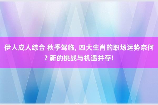 伊人成人综合 秋季驾临， 四大生肖的职场运势奈何? 新的挑战与机遇并存!