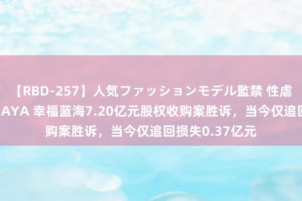 【RBD-257】人気ファッションモデル監禁 性虐コレクション3 AYA 幸福蓝海7.20亿元股权收购案胜诉，当今仅追回损失0.37亿元