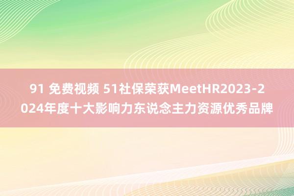 91 免费视频 51社保荣获MeetHR2023-2024年度十大影响力东说念主力资源优秀品牌