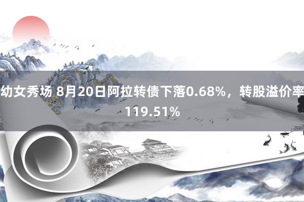 幼女秀场 8月20日阿拉转债下落0.68%，转股溢价率119.51%