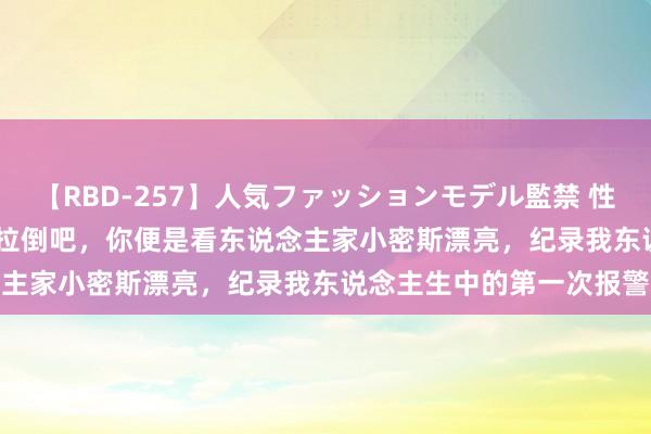 【RBD-257】人気ファッションモデル監禁 性虐コレクション3 AYA 拉倒吧，你便是看东说念主家小密斯漂亮，纪录我东说念主生中的第一次报警