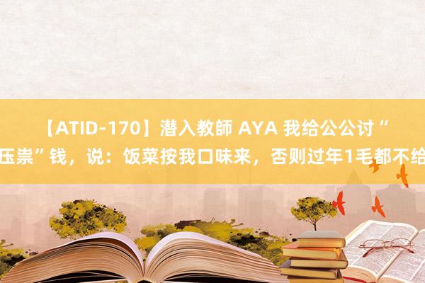 【ATID-170】潜入教師 AYA 我给公公讨“压祟”钱，说：饭菜按我口味来，否则过年1毛都不给