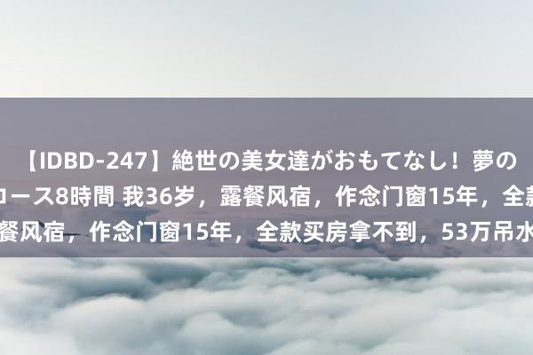 【IDBD-247】絶世の美女達がおもてなし！夢の桃源郷 IP風俗街 VIPコース8時間 我36岁，露餐风宿，作念门窗15年，全款买房拿不到，53万吊水漂