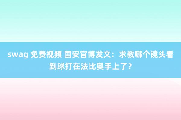 swag 免费视频 国安官博发文：求教哪个镜头看到球打在法比奥手上了？