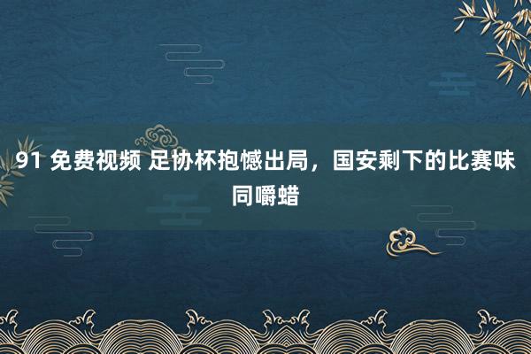 91 免费视频 足协杯抱憾出局，国安剩下的比赛味同嚼蜡