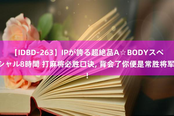 【IDBD-263】IPが誇る超絶品A☆BODYスペシャル8時間 打麻将必胜口诀， 背会了你便是常胜将军!