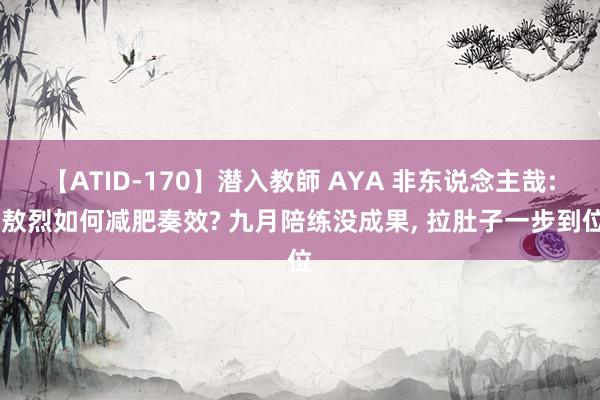 【ATID-170】潜入教師 AYA 非东说念主哉: 敖烈如何减肥奏效? 九月陪练没成果， 拉肚子一步到位