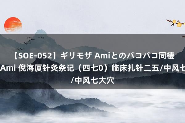 【SOE-052】ギリモザ Amiとのパコパコ同棲生活 Ami 倪海厦针灸条记（四七0）临床扎针二五/中风七大穴