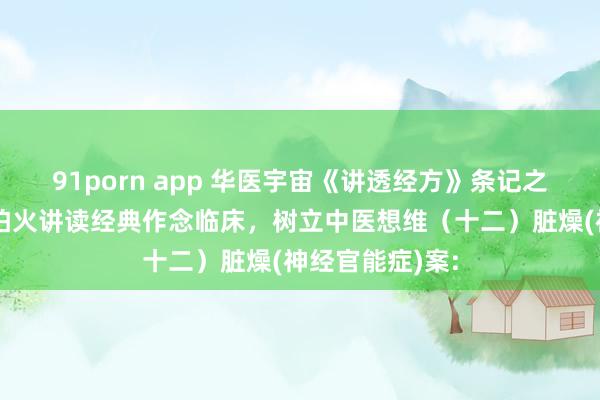 91porn app 华医宇宙《讲透经方》条记之陈明锤真金不怕火讲读经典作念临床，树立中医想维（十二）脏燥(神经官能症)案: