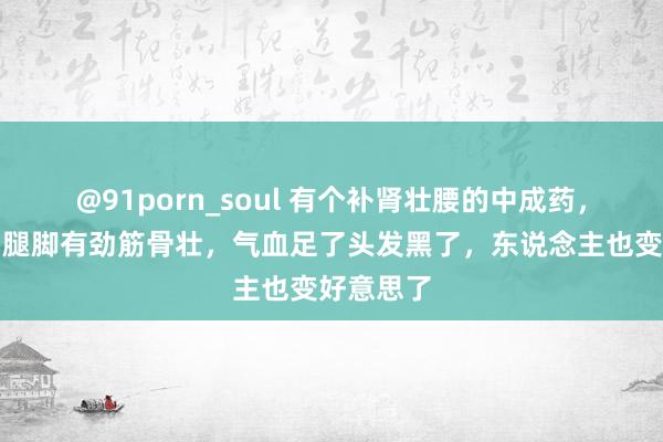 @91porn_soul 有个补肾壮腰的中成药，肾好了，腿脚有劲筋骨壮，气血足了头发黑了，东说念主也变好意思了