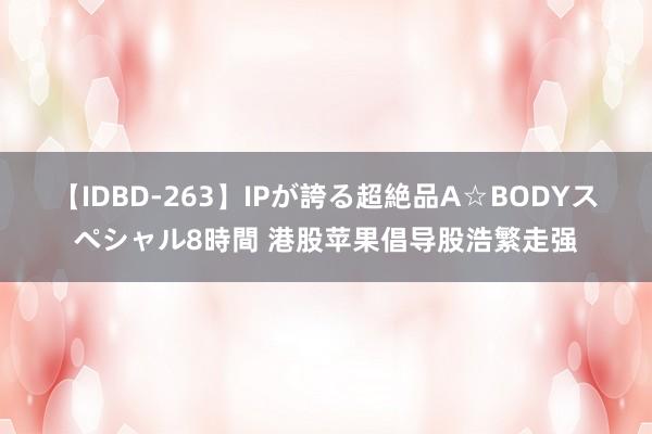 【IDBD-263】IPが誇る超絶品A☆BODYスペシャル8時間 港股苹果倡导股浩繁走强