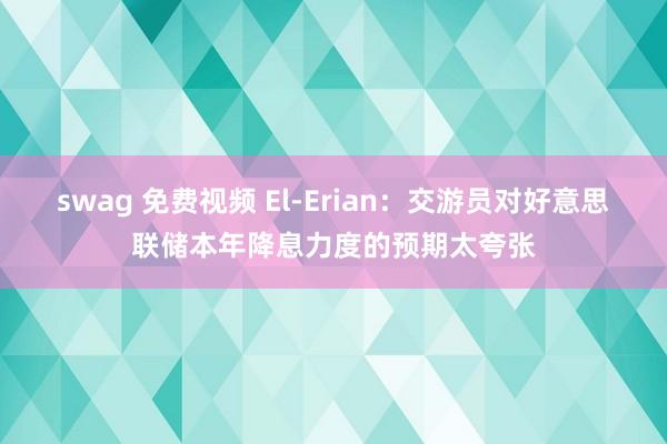 swag 免费视频 El-Erian：交游员对好意思联储本年降息力度的预期太夸张