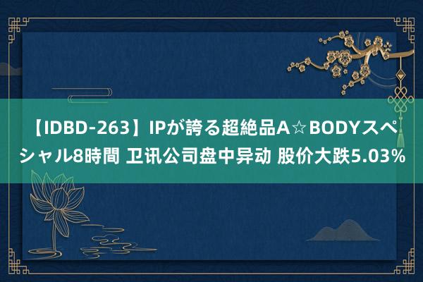 【IDBD-263】IPが誇る超絶品A☆BODYスペシャル8時間 卫讯公司盘中异动 股价大跌5.03%