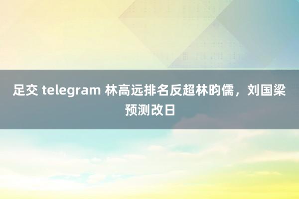 足交 telegram 林高远排名反超林昀儒，刘国梁预测改日