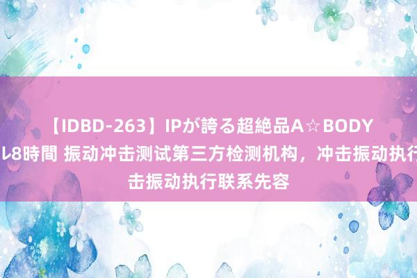 【IDBD-263】IPが誇る超絶品A☆BODYスペシャル8時間 振动冲击测试第三方检测机构，冲击振动执行联系先容