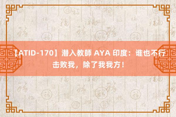 【ATID-170】潜入教師 AYA 印度：谁也不行击败我，除了我我方！