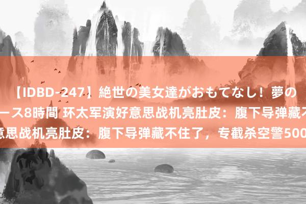 【IDBD-247】絶世の美女達がおもてなし！夢の桃源郷 IP風俗街 VIPコース8時間 环太军演好意思战机亮肚皮：腹下导弹藏不住了，专截杀空警500？