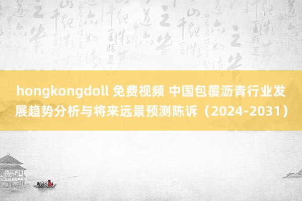 hongkongdoll 免费视频 中国包覆沥青行业发展趋势分析与将来远景预测陈诉（2024-2031）