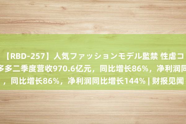 【RBD-257】人気ファッションモデル監禁 性虐コレクション3 AYA 拼多多二季度营收970.6亿元，同比增长86%，净利润同比增长144% | 财报见闻