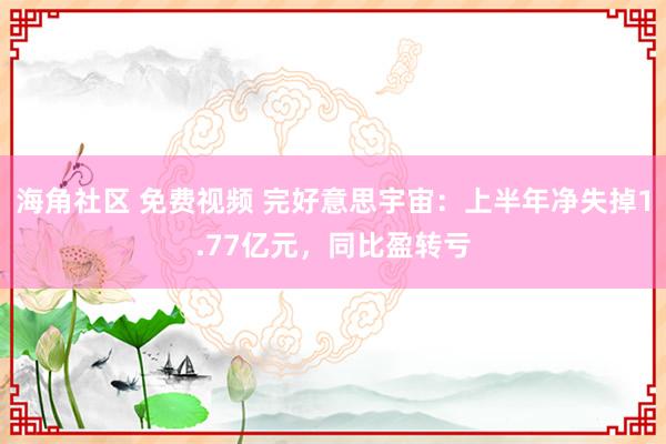 海角社区 免费视频 完好意思宇宙：上半年净失掉1.77亿元，同比盈转亏