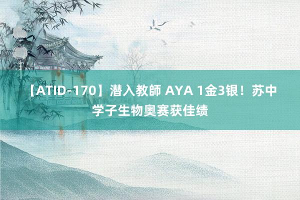 【ATID-170】潜入教師 AYA 1金3银！苏中学子生物奥赛获佳绩