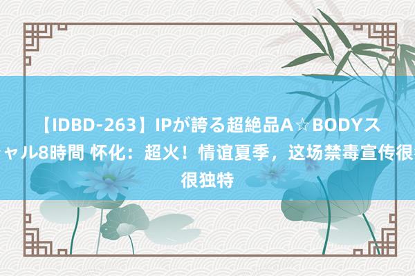 【IDBD-263】IPが誇る超絶品A☆BODYスペシャル8時間 怀化：超火！情谊夏季，这场禁毒宣传很独特