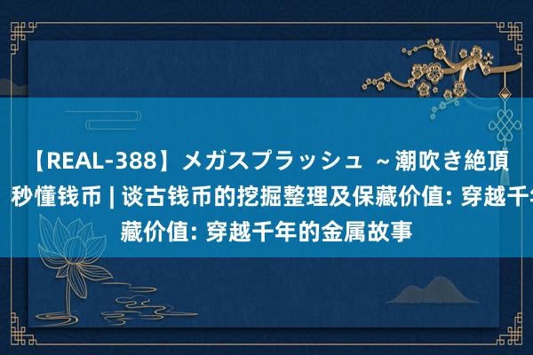 【REAL-388】メガスプラッシュ ～潮吹き絶頂スペシャル～ 秒懂钱币 | 谈古钱币的挖掘整理及保藏价值: 穿越千年的金属故事