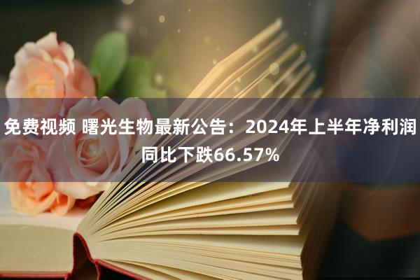 免费视频 曙光生物最新公告：2024年上半年净利润同比下跌66.57%