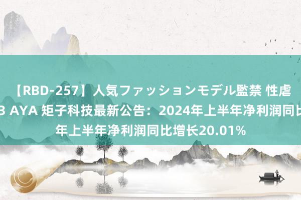 【RBD-257】人気ファッションモデル監禁 性虐コレクション3 AYA 矩子科技最新公告：2024年上半年净利润同比增长20.01%