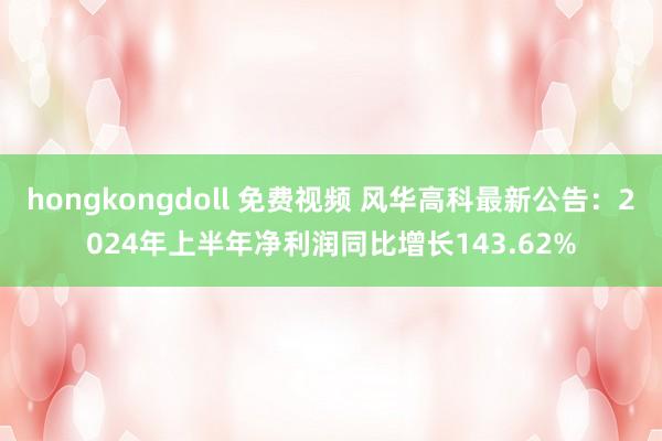 hongkongdoll 免费视频 风华高科最新公告：2024年上半年净利润同比增长143.62%