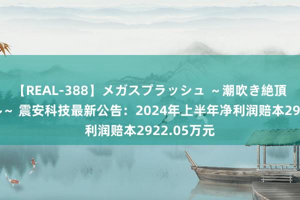 【REAL-388】メガスプラッシュ ～潮吹き絶頂スペシャル～ 震安科技最新公告：2024年上半年净利润赔本2922.05万元