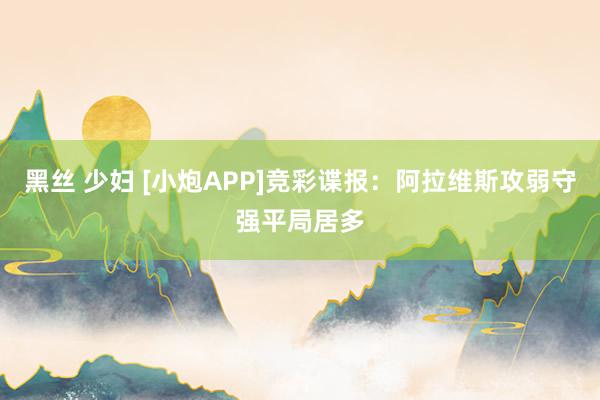 黑丝 少妇 [小炮APP]竞彩谍报：阿拉维斯攻弱守强平局居多