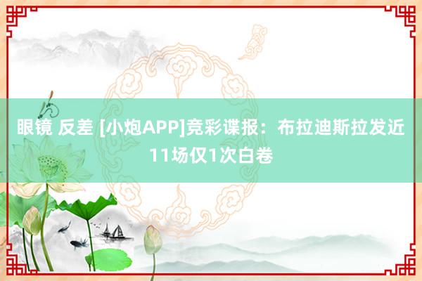 眼镜 反差 [小炮APP]竞彩谍报：布拉迪斯拉发近11场仅1次白卷