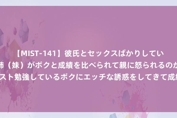 【MIST-141】彼氏とセックスばかりしていて、いつも赤点取ってる姉（妹）がボクと成績を比べられて親に怒られるのが嫌になった結果…テスト勉強しているボクにエッチな誘惑をしてきて成績を下げさせようとする。 2024年8月29日安徽合肥周谷堆农家具批发市集价钱行情