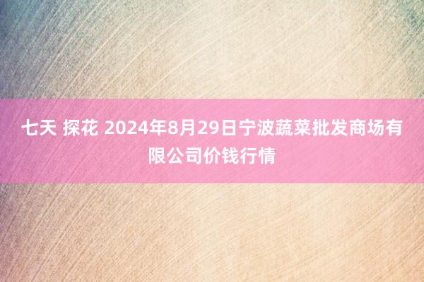 七天 探花 2024年8月29日宁波蔬菜批发商场有限公司价钱行情