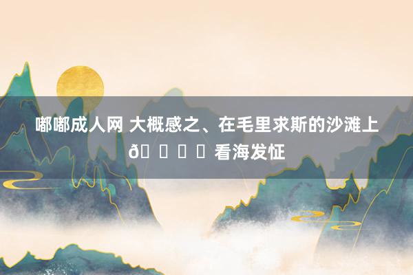 嘟嘟成人网 大概感之、在毛里求斯的沙滩上?️看海发怔