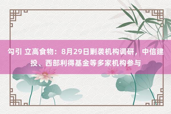 勾引 立高食物：8月29日剿袭机构调研，中信建投、西部利得基金等多家机构参与